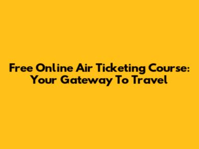 Free Online Air Ticketing Course: Your Gateway To Travel
