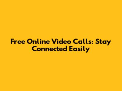 Free Online Video Calls: Stay Connected Easily