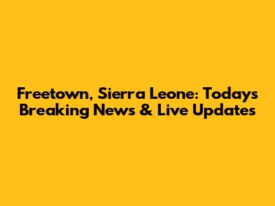 Freetown, Sierra Leone: Today's Breaking News & Live Updates