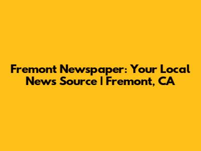 Fremont Newspaper: Your Local News Source | Fremont, CA