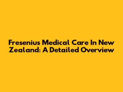 Fresenius Medical Care In New Zealand: A Detailed Overview