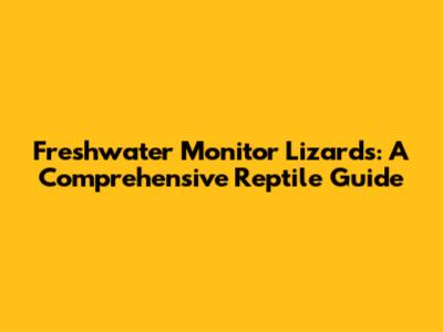 Freshwater Monitor Lizards: A Comprehensive Reptile Guide