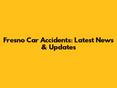 Fresno Car Accidents: Latest News & Updates