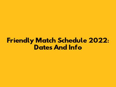 Friendly Match Schedule 2022: Dates And Info