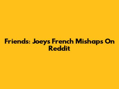 Friends: Joey's French Mishaps On Reddit