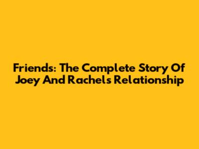 Friends: The Complete Story Of Joey And Rachel's Relationship