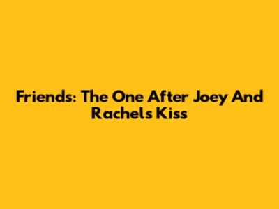 Friends: The One After Joey And Rachel's Kiss