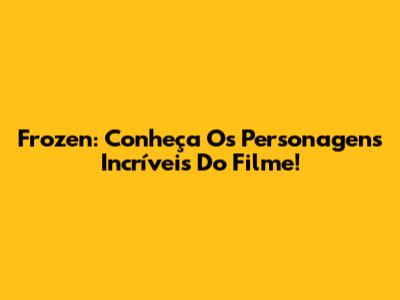 Frozen: Conheça Os Personagens Incríveis Do Filme!