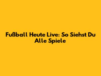 Fußball Heute Live: So Siehst Du Alle Spiele