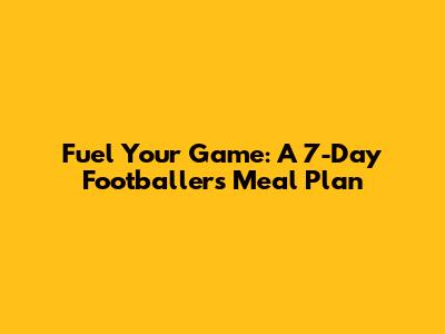 Fuel Your Game: A 7-Day Footballer's Meal Plan