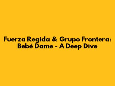 Fuerza Regida & Grupo Frontera: "Bebé Dame" - A Deep Dive