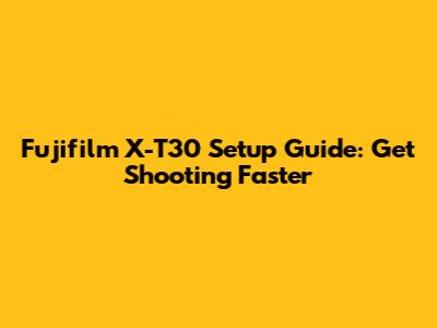Fujifilm X-T30 Setup Guide: Get Shooting Faster