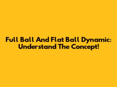 Full Ball And Flat Ball Dynamic: Understand The Concept!