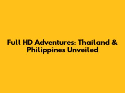 Full HD Adventures: Thailand & Philippines Unveiled