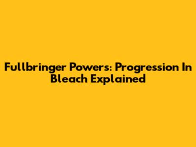 Fullbringer Powers: Progression In Bleach Explained