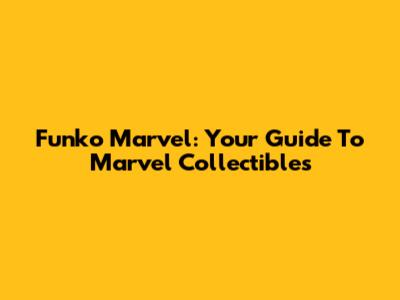 Funko Marvel: Your Guide To Marvel Collectibles