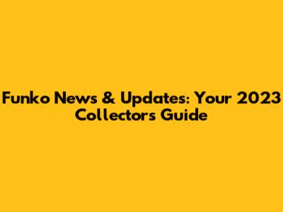 Funko News & Updates: Your 2023 Collector's Guide