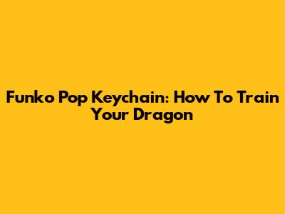 Funko Pop Keychain: How To Train Your Dragon