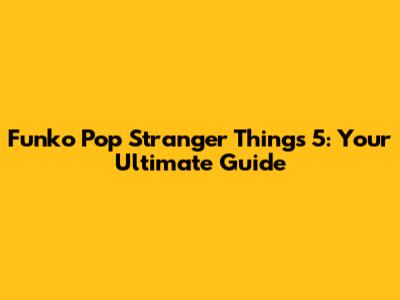 Funko Pop Stranger Things 5: Your Ultimate Guide