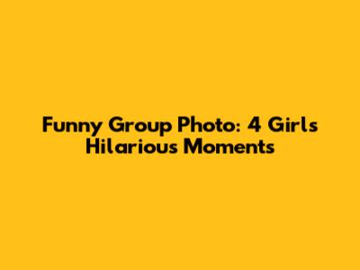 Funny Group Photo: 4 Girls' Hilarious Moments