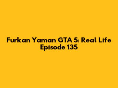 Furkan Yaman GTA 5: Real Life Episode 135