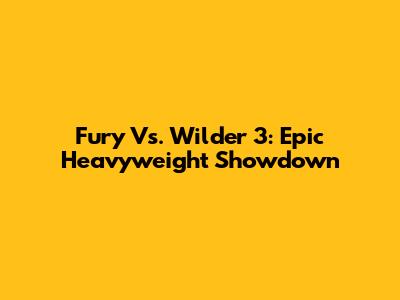 Fury Vs. Wilder 3: Epic Heavyweight Showdown