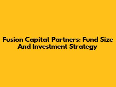 Fusion Capital Partners: Fund Size And Investment Strategy