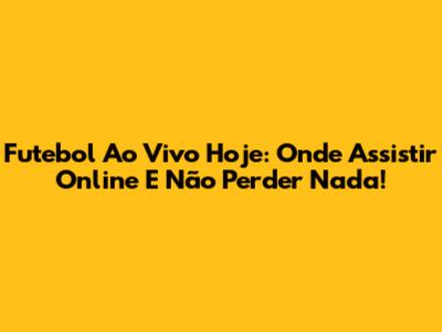 Futebol Ao Vivo Hoje: Onde Assistir Online E Não Perder Nada!