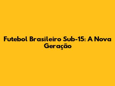 Futebol Brasileiro Sub-15: A Nova Geração