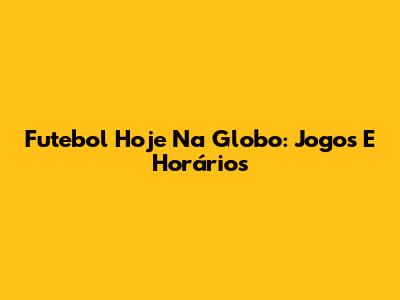 Futebol Hoje Na Globo: Jogos E Horários