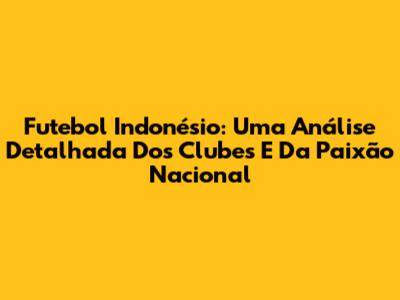Futebol Indonésio: Uma Análise Detalhada Dos Clubes E Da Paixão Nacional
