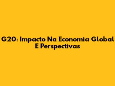G20: Impacto Na Economia Global E Perspectivas