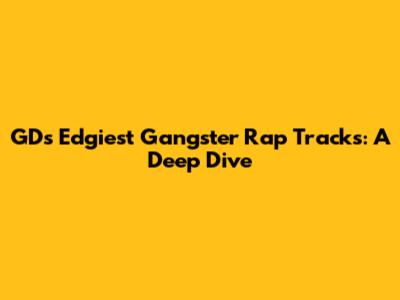 GD's Edgiest Gangster Rap Tracks: A Deep Dive