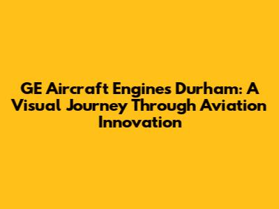 GE Aircraft Engines Durham: A Visual Journey Through Aviation Innovation