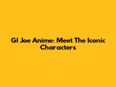 GI Joe Anime: Meet The Iconic Characters