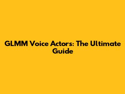 GLMM Voice Actors: The Ultimate Guide