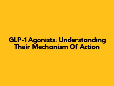 GLP-1 Agonists: Understanding Their Mechanism Of Action