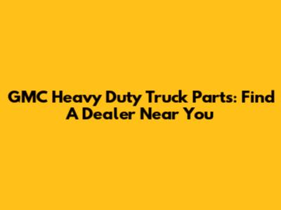 GMC Heavy Duty Truck Parts: Find A Dealer Near You