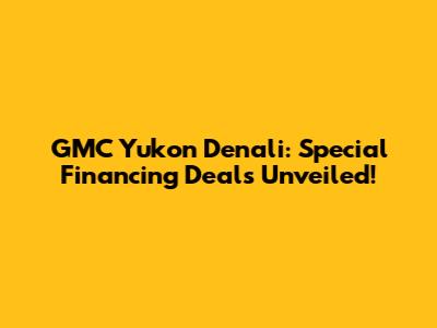 GMC Yukon Denali: Special Financing Deals Unveiled!