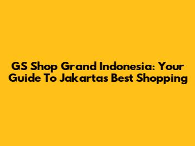 GS Shop Grand Indonesia: Your Guide To Jakarta's Best Shopping