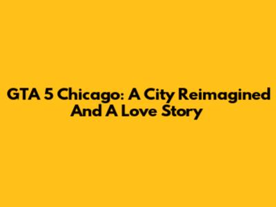 GTA 5 Chicago: A City Reimagined And A Love Story