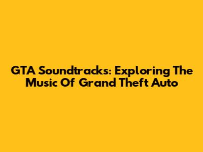 GTA Soundtracks: Exploring The Music Of Grand Theft Auto