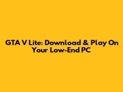 GTA V Lite: Download & Play On Your Low-End PC