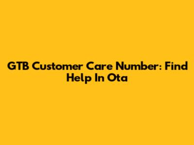 GTB Customer Care Number: Find Help In Ota