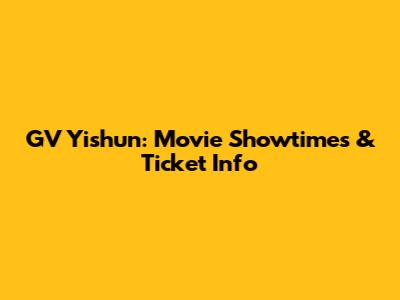 GV Yishun: Movie Showtimes & Ticket Info