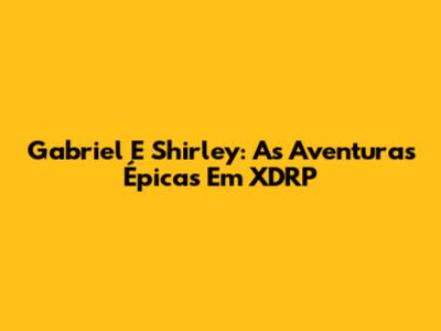 Gabriel E Shirley: As Aventuras Épicas Em XDRP
