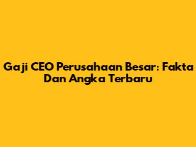 Gaji CEO Perusahaan Besar: Fakta Dan Angka Terbaru