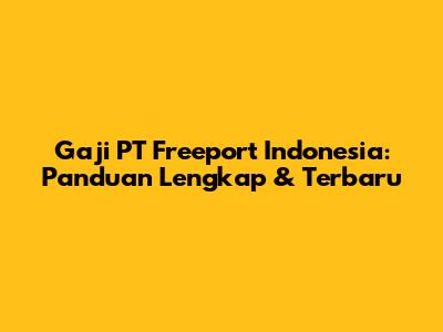 Gaji PT Freeport Indonesia: Panduan Lengkap & Terbaru
