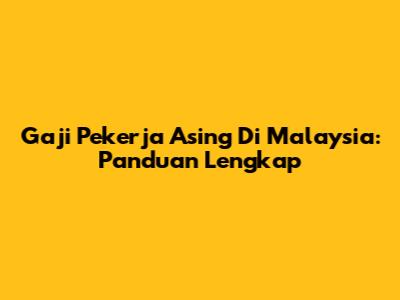 Gaji Pekerja Asing Di Malaysia: Panduan Lengkap