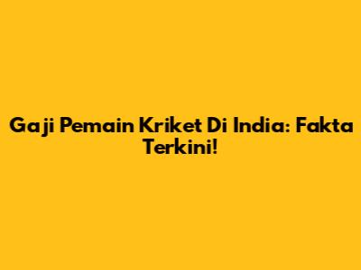 Gaji Pemain Kriket Di India: Fakta Terkini!